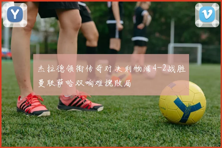 杰拉德领衔传奇对决利物浦4-2战胜曼联萨哈双响难挽败局