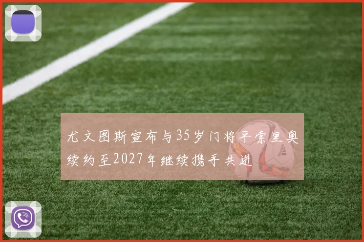 尤文图斯宣布与35岁门将平索里奥续约至2027年继续携手共进