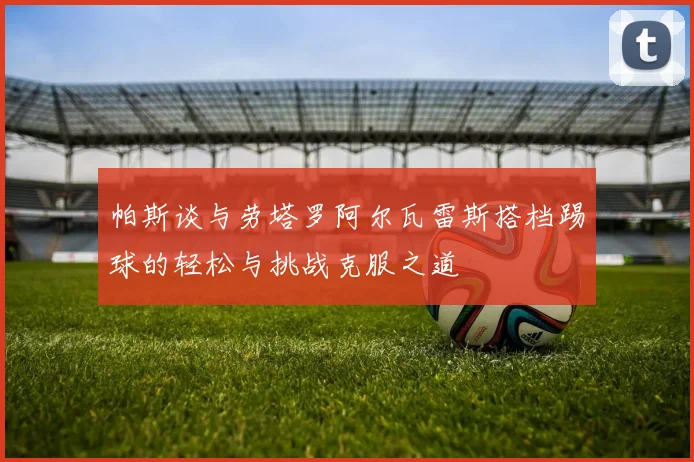 帕斯谈与劳塔罗阿尔瓦雷斯搭档踢球的轻松与挑战克服之道