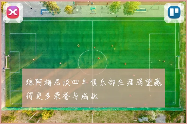 琼阿梅尼谈四年俱乐部生涯渴望赢得更多荣誉与成就