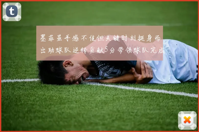墨菲虽手感不佳但关键时刻挺身而出助球队逆转贡献5分带领球队完成13-0反击
