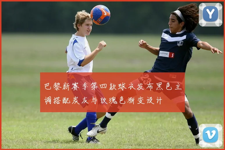 巴黎新赛季第四款球衣发布黑色主调搭配炭灰与玫瑰色渐变设计