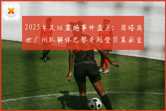 2025年足坛震撼事件盘点：若塔离世广州队解体巴黎夺冠登贝莱获金球