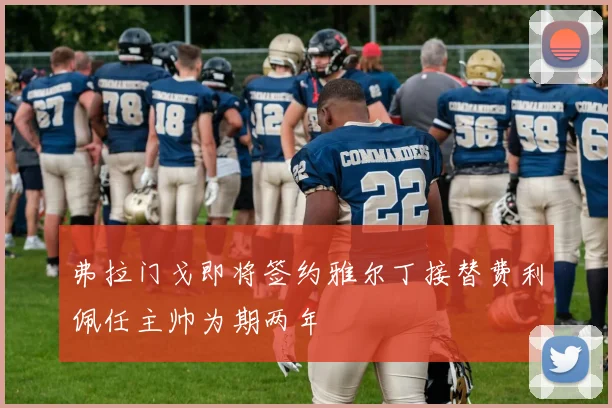 弗拉门戈即将签约雅尔丁接替费利佩任主帅为期两年