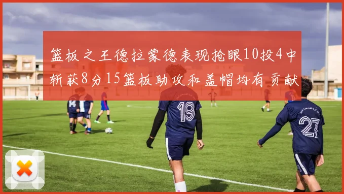 篮板之王德拉蒙德表现抢眼10投4中斩获8分15篮板助攻和盖帽均有贡献