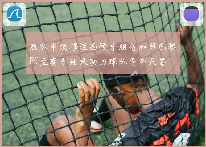 狼队中场穆涅西预计租借加盟巴黎FC至赛季结束助力球队争夺荣誉