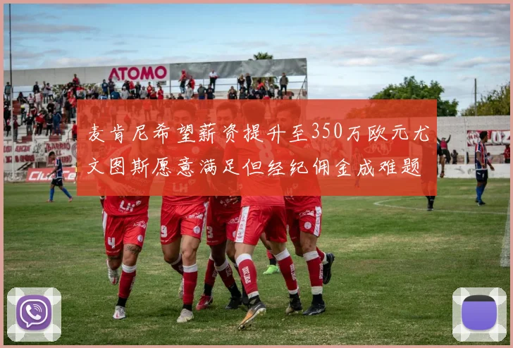 麦肯尼希望薪资提升至350万欧元尤文图斯愿意满足但经纪佣金成难题