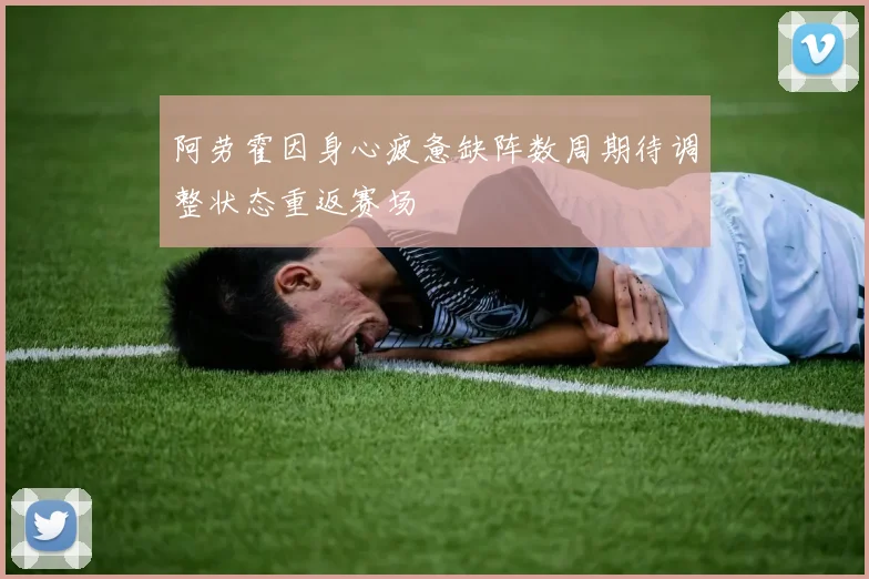 阿劳霍因身心疲惫缺阵数周期待调整状态重返赛场