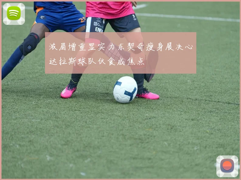 浓眉增重显实力东契奇瘦身展决心达拉斯球队伙食成焦点