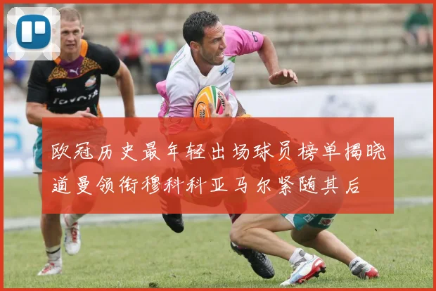 欧冠历史最年轻出场球员榜单揭晓道曼领衔穆科科亚马尔紧随其后