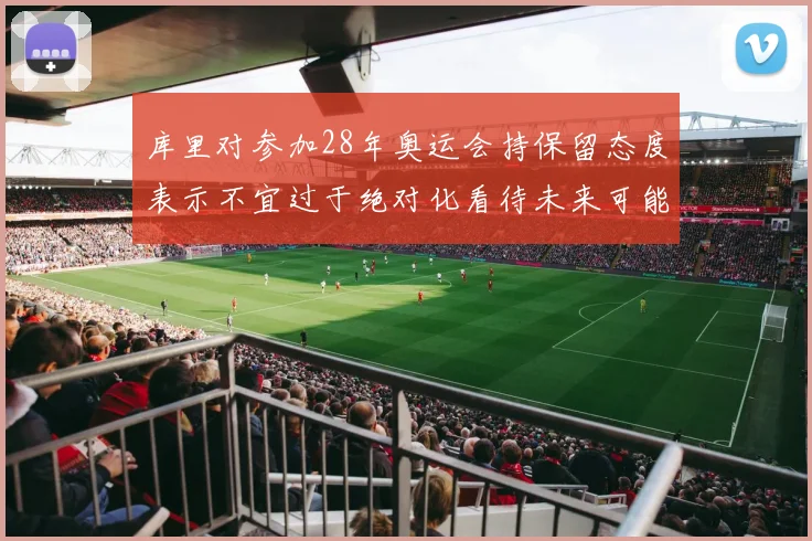 库里对参加28年奥运会持保留态度表示不宜过于绝对化看待未来可能性