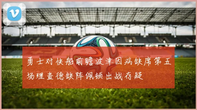 勇士对快船前瞻波津因病缺席第五场理查德缺阵佩顿出战存疑