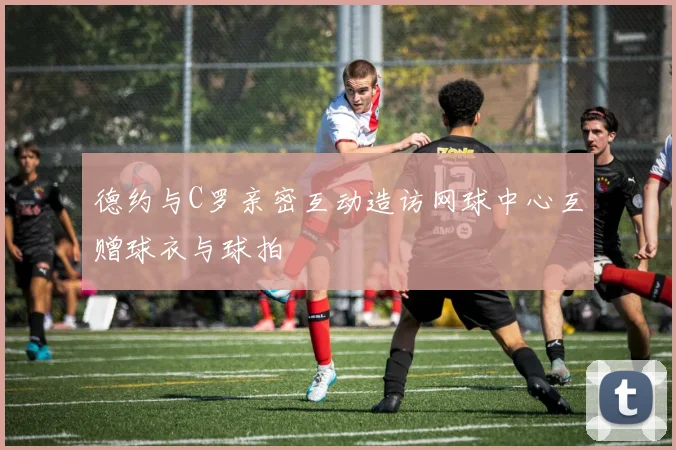 德约与C罗亲密互动造访网球中心互赠球衣与球拍