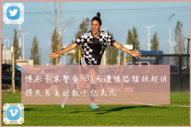 博彩专家警告NBA或遭愤怒赌徒起诉损失或高达数十亿美元