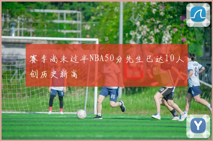 赛季尚未过半NBA50分先生已达10人创历史新高