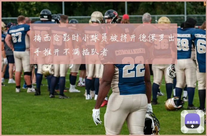 梅西合影时小球员被挤开德保罗出手推开不满插队者