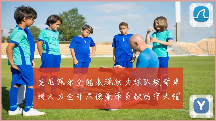 克尼佩尔全能表现助力球队埃奇库姆火力全开尼德豪泽贡献防守大帽