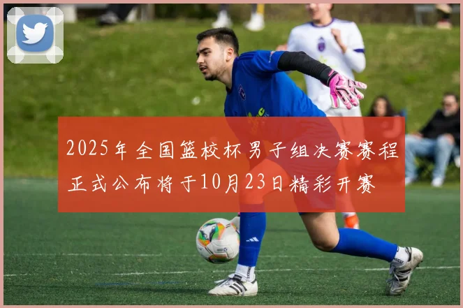 2025年全国篮校杯男子组决赛赛程正式公布将于10月23日精彩开赛