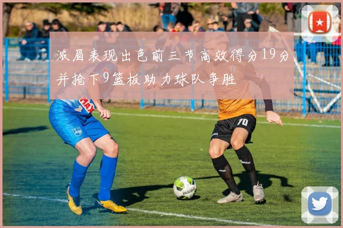浓眉表现出色前三节高效得分19分并抢下9篮板助力球队争胜
