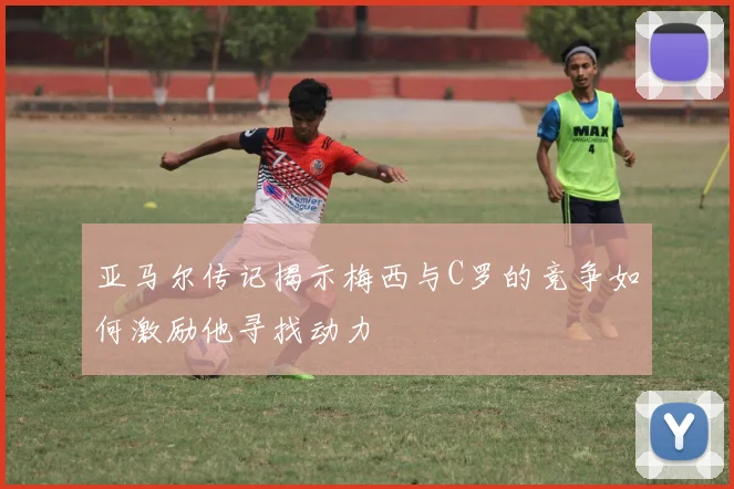 亚马尔传记揭示梅西与C罗的竞争如何激励他寻找动力