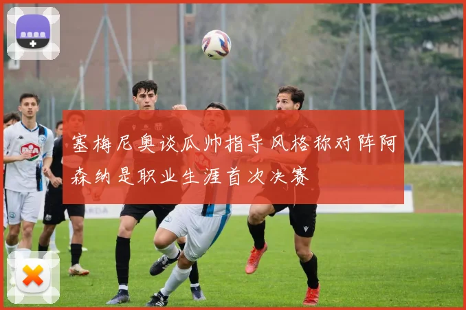 塞梅尼奥谈瓜帅指导风格称对阵阿森纳是职业生涯首次决赛