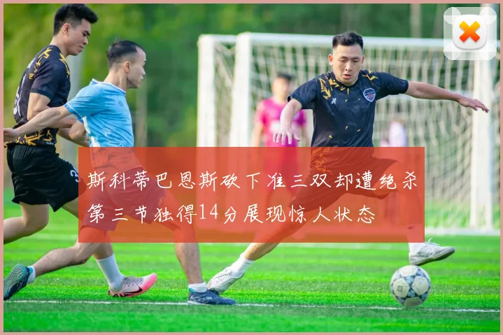 斯科蒂巴恩斯砍下准三双却遭绝杀第三节独得14分展现惊人状态