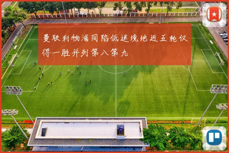 曼联利物浦同陷低迷境地近五轮仅得一胜并列第八第九
