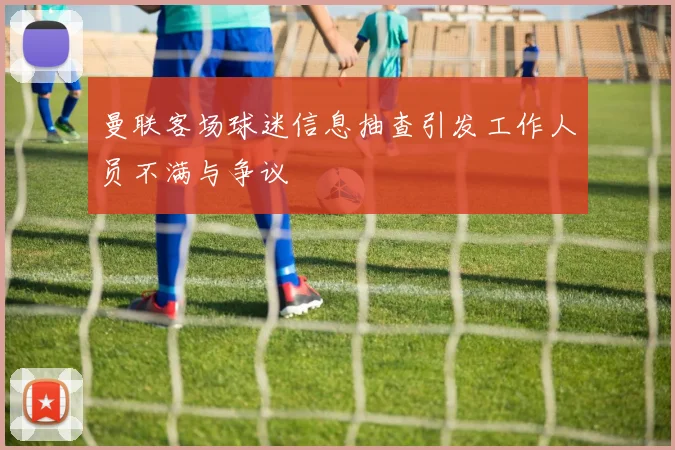 曼联客场球迷信息抽查引发工作人员不满与争议