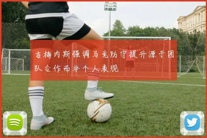 吉梅内斯强调马竞防守提升源于团队合作而非个人表现