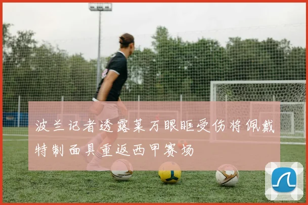 波兰记者透露莱万眼眶受伤将佩戴特制面具重返西甲赛场