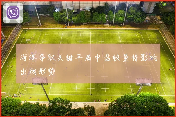 海港争取关键平局中盘较量将影响出线形势