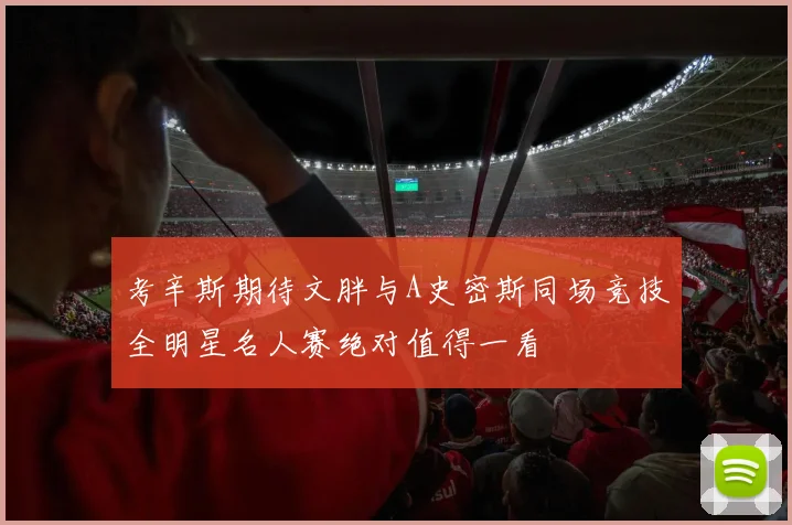 考辛斯期待文胖与A史密斯同场竞技全明星名人赛绝对值得一看