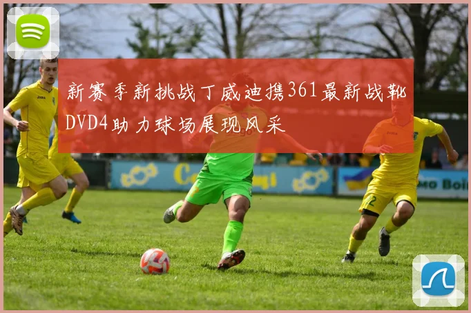 新赛季新挑战丁威迪携361最新战靴DVD4助力球场展现风采