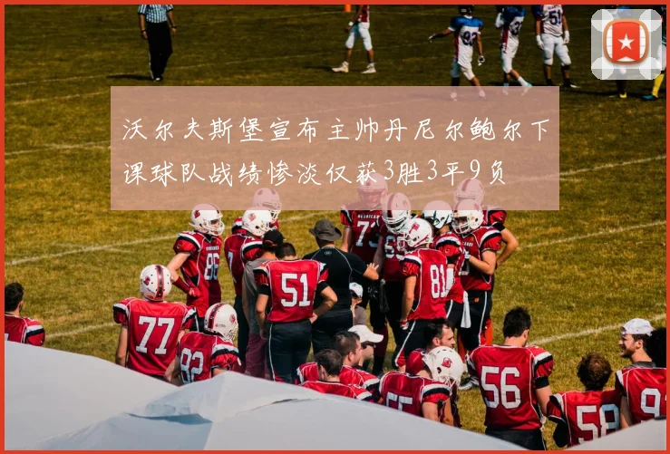 沃尔夫斯堡宣布主帅丹尼尔鲍尔下课球队战绩惨淡仅获3胜3平9负