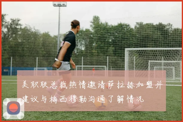 美职联总裁热情邀请萨拉赫加盟并建议与梅西穆勒沟通了解情况