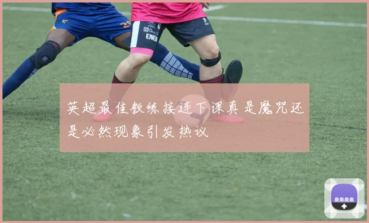 英超最佳教练接连下课真是魔咒还是必然现象引发热议