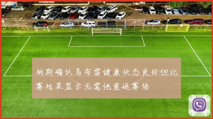 纳斯确认乌布雷健康状态良好但比赛结果显示无需他重返赛场