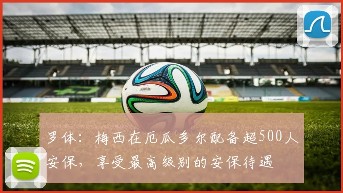 罗体：梅西在厄瓜多尔配备超500人安保，享受最高级别的安保待遇