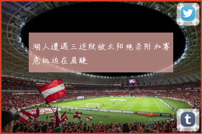 湖人遭遇三连败被太阳绝杀附加赛危机迫在眉睫
