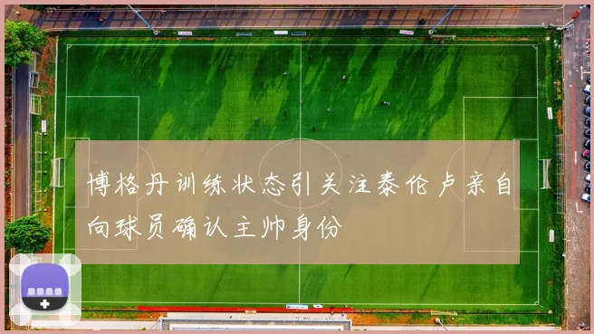 博格丹训练状态引关注泰伦卢亲自向球员确认主帅身份