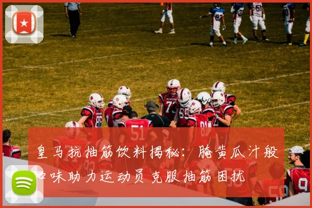 皇马抗抽筋饮料揭秘：腌黄瓜汁般口味助力运动员克服抽筋困扰