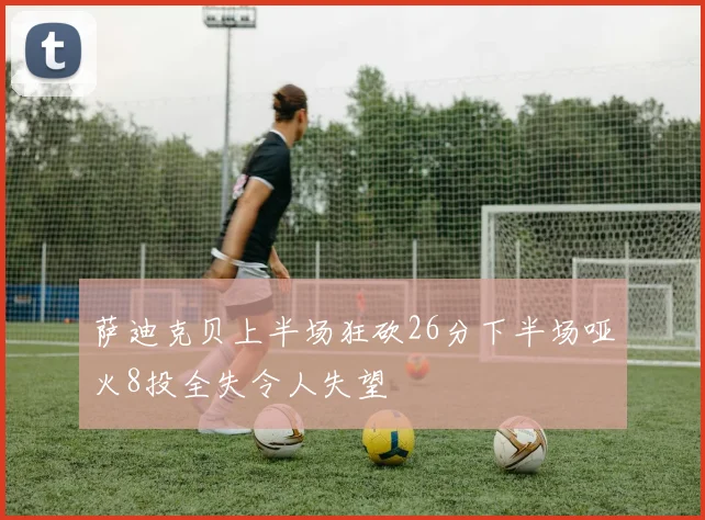 萨迪克贝上半场狂砍26分下半场哑火8投全失令人失望