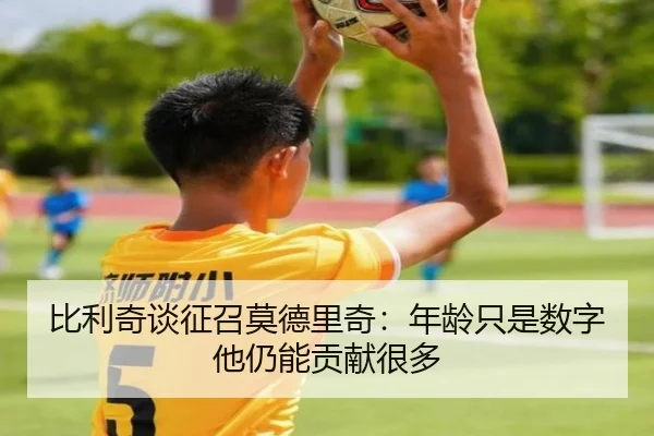 比利奇谈征召莫德里奇：年龄只是数字他仍能贡献很多